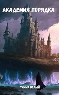 Академия Порядка (СИ) - Белый Тимур (книги онлайн полностью txt, fb2) 📗