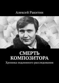 Смерть композитора. Хроника подлинного расследования - Ракитин Алексей Иванович (бесплатные книги полный формат TXT, FB2) 📗