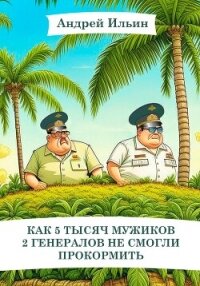 Как 5 тысяч мужиков 2 генералов не смогли прокормить - Ильин Андрей (читать книгу онлайн бесплатно без .TXT, .FB2) 📗