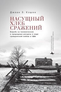 Насущный хлеб сражений. Борьба за человеческие и природные ресурсы в ходе гражданской войны в США - Кэшин Джоан Э.