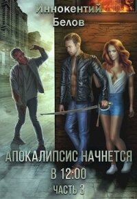 Апокалипсис начнется в 12.00. Часть 3 (СИ) - Белов Иннокентий (книги бесплатно без регистрации полные TXT, FB2) 📗