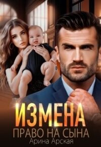 Измена. Право на сына (СИ) - Арская Арина (книга читать онлайн бесплатно без регистрации .txt, .fb2) 📗