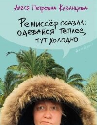 Режиссёр сказал: одевайся теплее, тут холодно (сборник) - Казанцева Алеся Петровна (читаемые книги читать онлайн бесплатно txt, fb2) 📗