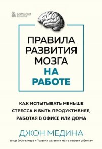 Правила развития мозга на работе. Как испытывать меньше стресса и быть продуктивнее, работая в офисе - Медина Джон