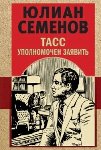 ТАСС уполномочен заявить - Семенов Юлиан (прочитать книгу .txt, .fb2) 📗