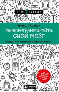 Перепрограммируйте свой мозг. Руководство по избавлению от вредных привычек - О’Коннор Ричард