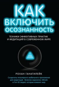 Как включить осознанность. Техники эффективных практик и медитаций в современном мире - Ганатилейк Рохан