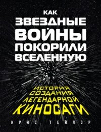 Как «Звездные войны» покорили Вселенную. История создания легендарной киносаги - Тейлор Крис (читать хорошую книгу полностью TXT, FB2) 📗