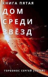 Дом Среди Звезд. Книга пятая (СИ) - Горбонос Сергей "Toter" (бесплатные книги онлайн без регистрации .txt, .fb2) 📗