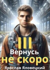 Вернусь не скоро 3 (СИ) - Яловецкий Ярослав (бесплатные полные книги .TXT, .FB2) 📗