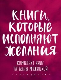 Книги, которые исполняют желания. Комплект книг Татьяны Мужицкой - Мужицкая Татьяна (смотреть онлайн бесплатно книга .txt, .fb2) 📗