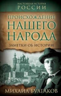 Происхождение нашего народа. Заметки об истории - Булгаков Михаил Александрович (книги онлайн полные .txt, .fb2) 📗