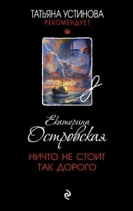 Ничто не стоит так дорого - Островская Екатерина (библиотека книг .TXT, .FB2) 📗