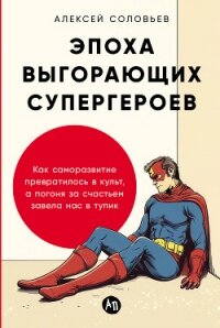 Эпоха выгорающих супергероев: Как саморазвитие превратилось в культ, а погоня за счастьем завела нас - Соловьев Алексей