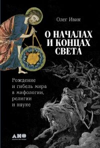 О началах и концах света: Рождение и гибель мира в мифологии, религии и науке - Ивик Олег (книги бесплатно полные версии TXT, FB2) 📗