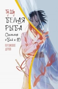 Белая рыба. Сказания о Бай и Ю. Персиковое дерево - Щу Гу (книга бесплатный формат .TXT, .FB2) 📗