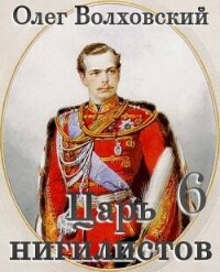 Царь нигилистов 6 (СИ) - Волховский Олег (лучшие книги без регистрации TXT, FB2) 📗