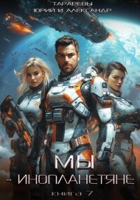 Мы – инопланетяне. Книга 7 - Тарарев Юрий (мир бесплатных книг txt, fb2) 📗