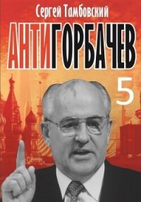Анти-Горбачев-5 - Тамбовский Сергей (мир книг .TXT, .FB2) 📗
