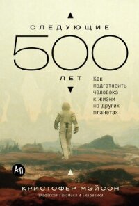 Следующие 500 лет: Как подготовить человека к жизни на других планетах - Мэйсон Кристофер (версия книг .TXT, .FB2) 📗