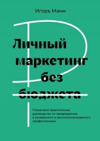 Личный маркетинг без бюджета. Пошаговое практическое руководство по превращению в узнаваемого и высо - Манн Игорь