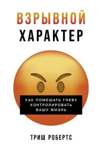 Взрывной характер: Как помешать гневу контролировать вашу жизнь - Робертс Триш (полная версия книги .TXT, .FB2) 📗