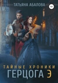 Тайные хроники герцога Э - Абалова Татьяна (книги онлайн полные TXT, FB2) 📗