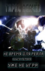 Не время для Реала. Книга 1. Уже не Игра - Асачёв Тарас (бесплатные версии книг txt, fb2) 📗
