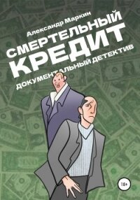 Смертельный кредит. Документальный детектив - Маркин Александр Алексеевич (лучшие книги без регистрации .TXT, .FB2) 📗