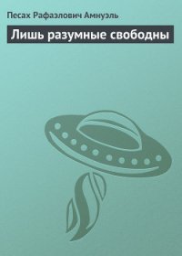 Лишь разумные свободны - Амнуэль Павел (Песах) Рафаэлович (книги без регистрации бесплатно полностью .txt) 📗