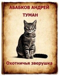 Туман – Охотничья зверушка (СИ) - Абабков Андрей Сергеевич (книги онлайн читать бесплатно .txt, .fb2) 📗