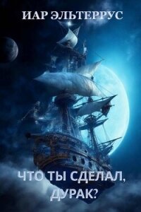 Что ты сделал, дурак? (СИ) - Эльтеррус Иар (лучшие книги читать онлайн бесплатно txt, fb2) 📗