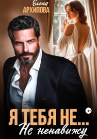 Я тебя не… Не ненавижу - Архипова Елена (читать книги регистрация TXT, FB2) 📗