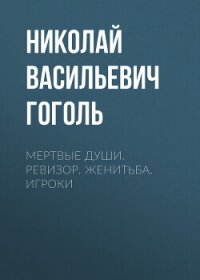 Мертвые души. Ревизор. Женитьба. Игроки - Гоголь Николай Васильевич (читать книги онлайн без сокращений .TXT, .FB2) 📗