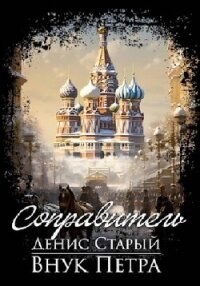 Внук Петра. Соправитель - Старый Денис (книги без регистрации бесплатно полностью сокращений TXT, FB2) 📗