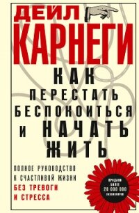Как перестать беспокоиться и начать жить. Полное руководство к счастливой жизни без тревоги и стресс - Карнеги Дейл