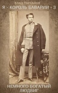 Я – король Баварии 3 ((Немного богатый Людвиг)) (СИ) - Тарханов Влад (книги полностью .txt, .fb2) 📗
