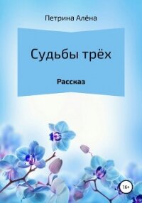 Судьбы трёх - Петрина Алёна Сергеевна (книги онлайн полные версии бесплатно .txt, .fb2) 📗