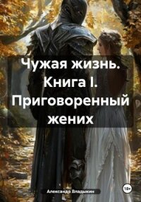 Чужая жизнь. Книга I. Приговоренный жених - Владыкин Александр (читать книги без регистрации TXT, FB2) 📗