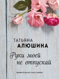 Руки моей не отпускай - Алюшина Татьяна Александровна (список книг .txt, .fb2) 📗