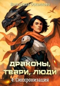 Драконы, твари, люди. Часть 4: Синхронизация - Осколкова Валентина (мир книг .txt, .fb2) 📗