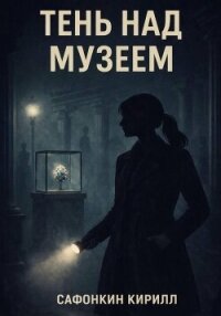 Тень над музеем (СИ) - Сафонкин Кирилл Андреевич (читать книги без регистрации .TXT, .FB2) 📗