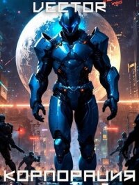 Вернувшийся: Корпорация. Том III (СИ) - "Vector" (книги онлайн полные версии .TXT, .FB2) 📗