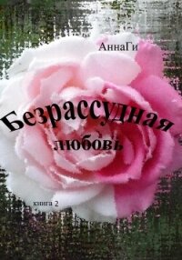 Безрассудная любовь. Книга 2 - АннаГи (онлайн книги бесплатно полные TXT, FB2) 📗