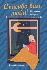 Спасибо вам, люди! Искренние истории - Кучеренко Елена (книги без регистрации полные версии .TXT, .FB2) 📗
