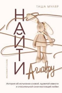 Найти Аглавру. История об испытании славой, ядовитой зависти и спасительной силе настоящей любви - Муляр Таша