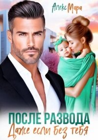 После развода. Даже если без тебя - Мара Алекс (книги читать бесплатно без регистрации полные .TXT, .FB2) 📗