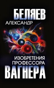 Изобретения профессора Вагнера - Беляев Александр (читаемые книги читать .TXT, .FB2) 📗