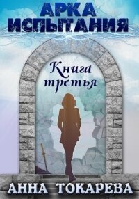 Арка Испытания. Книга третья - Токарева Анна (книги онлайн читать бесплатно TXT, FB2) 📗