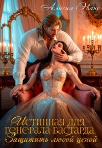 Истинная для генерала-бастарда. Защитить любой ценой - Эванс Алисия (читать книги без .txt, .fb2) 📗
